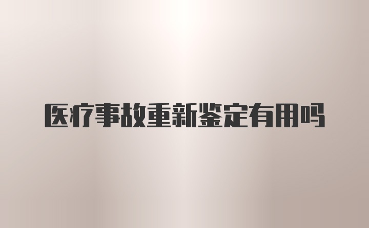 医疗事故重新鉴定有用吗