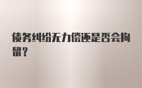 债务纠纷无力偿还是否会拘留？