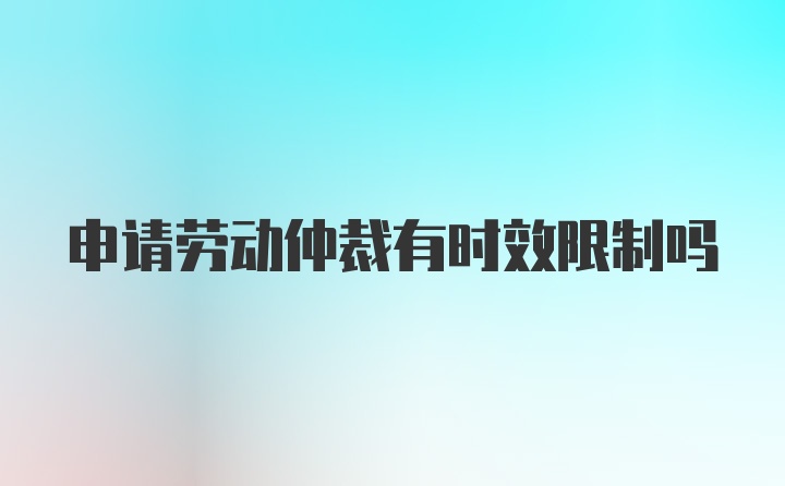 申请劳动仲裁有时效限制吗