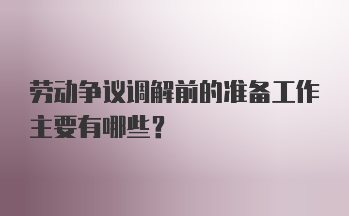 劳动争议调解前的准备工作主要有哪些？