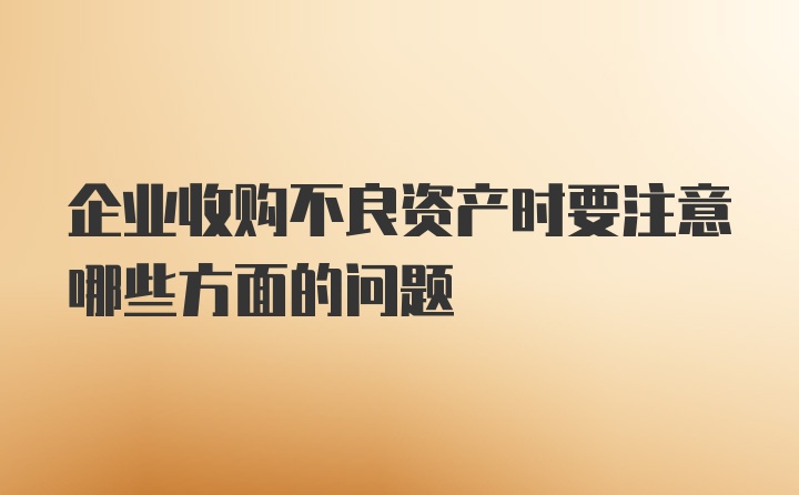 企业收购不良资产时要注意哪些方面的问题