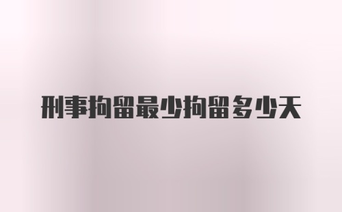 刑事拘留最少拘留多少天