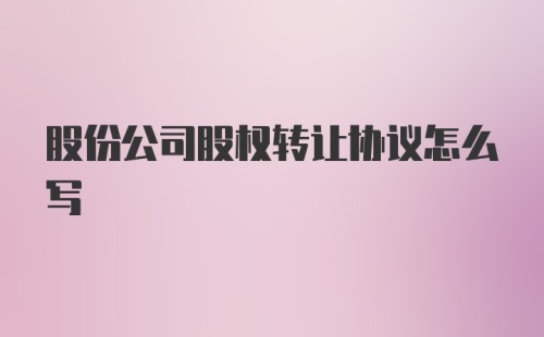 股份公司股权转让协议怎么写