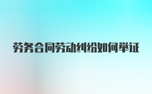 劳务合同劳动纠纷如何举证