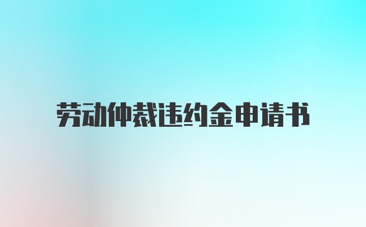 劳动仲裁违约金申请书