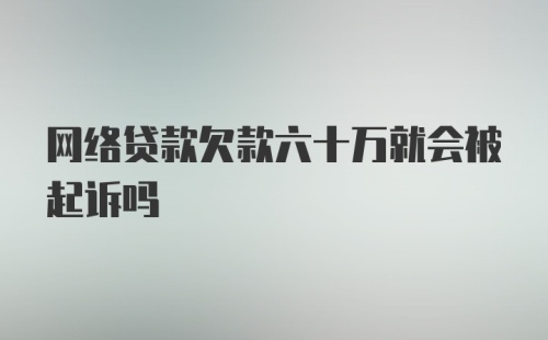 网络贷款欠款六十万就会被起诉吗