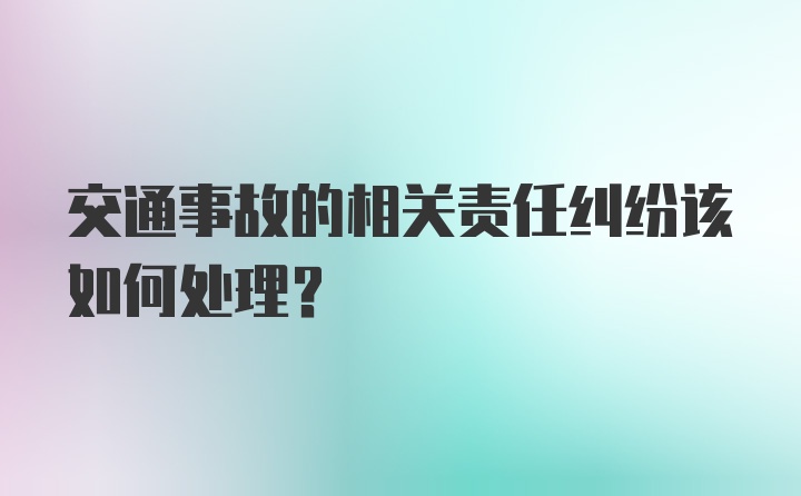 交通事故的相关责任纠纷该如何处理？