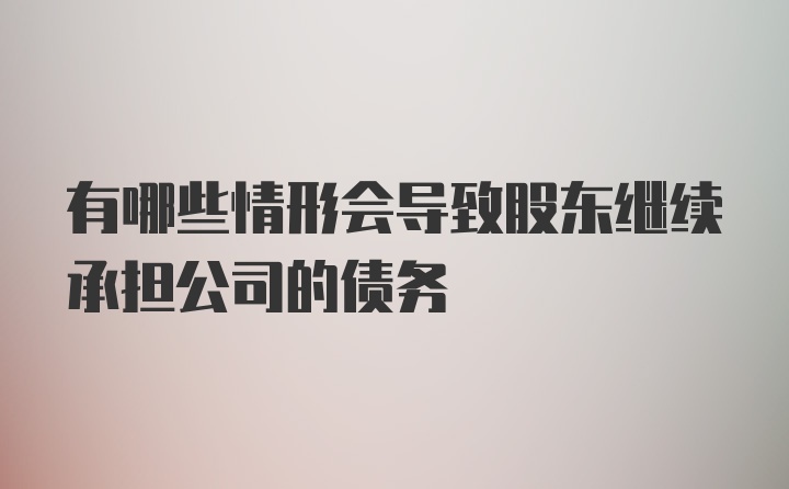 有哪些情形会导致股东继续承担公司的债务