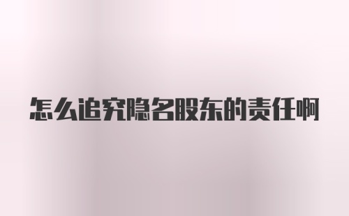 怎么追究隐名股东的责任啊