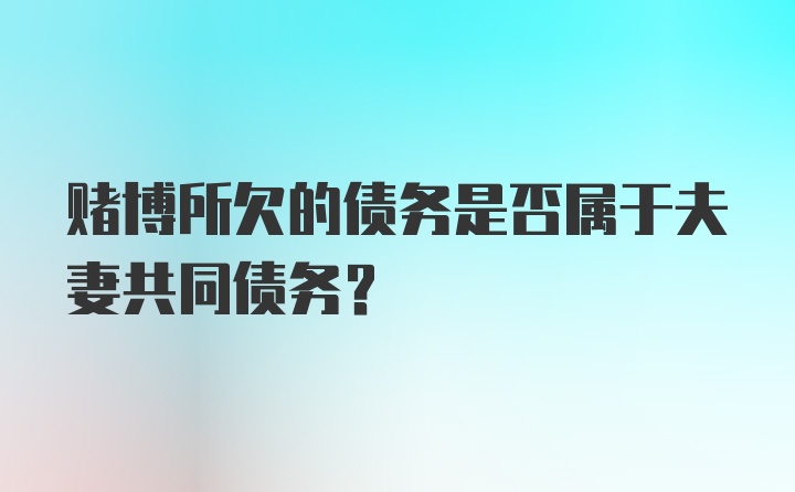 赌博所欠的债务是否属于夫妻共同债务？