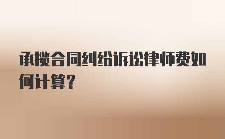 承揽合同纠纷诉讼律师费如何计算？