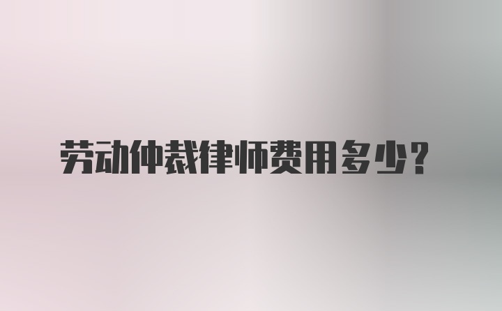 劳动仲裁律师费用多少？