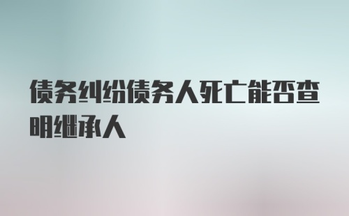 债务纠纷债务人死亡能否查明继承人