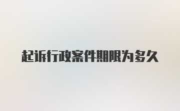 起诉行政案件期限为多久