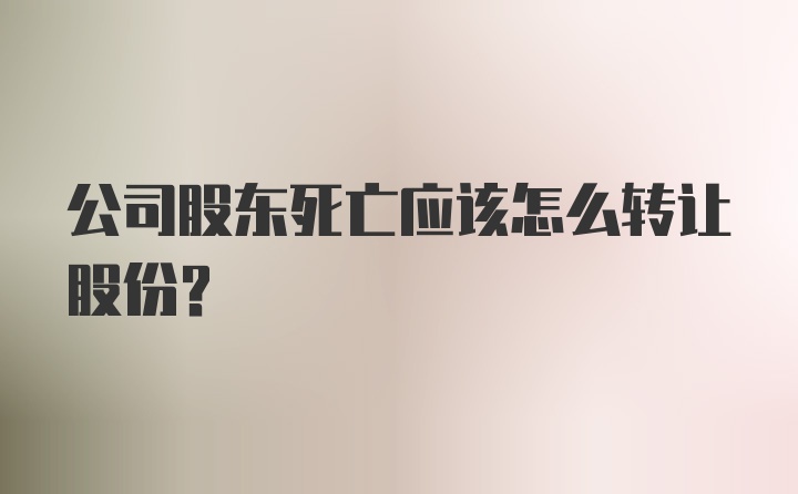 公司股东死亡应该怎么转让股份?