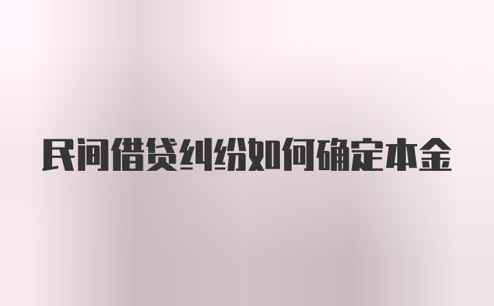 民间借贷纠纷如何确定本金