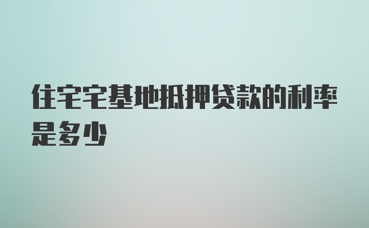 住宅宅基地抵押贷款的利率是多少