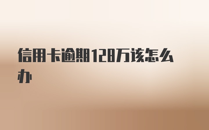 信用卡逾期128万该怎么办