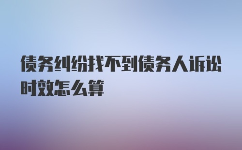 债务纠纷找不到债务人诉讼时效怎么算