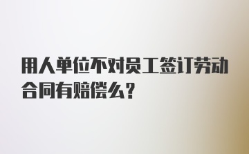 用人单位不对员工签订劳动合同有赔偿么？