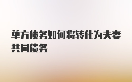 单方债务如何将转化为夫妻共同债务