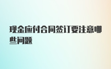 现金应付合同签订要注意哪些问题