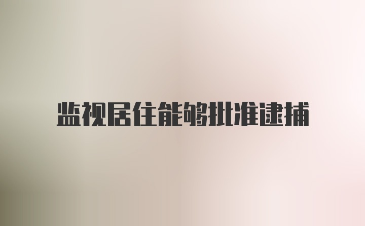 监视居住能够批准逮捕