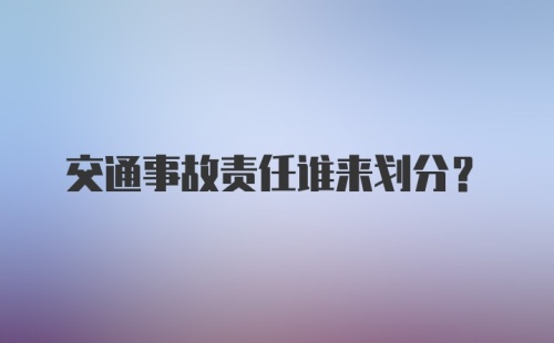 交通事故责任谁来划分?