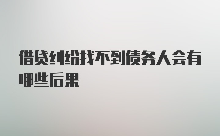 借贷纠纷找不到债务人会有哪些后果