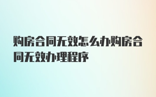 购房合同无效怎么办购房合同无效办理程序