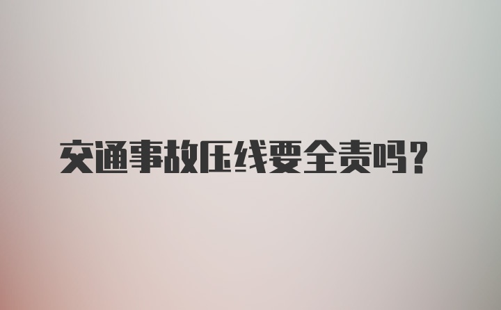 交通事故压线要全责吗？