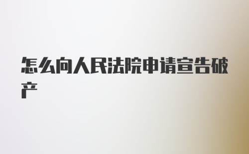 怎么向人民法院申请宣告破产