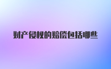 财产侵权的赔偿包括哪些