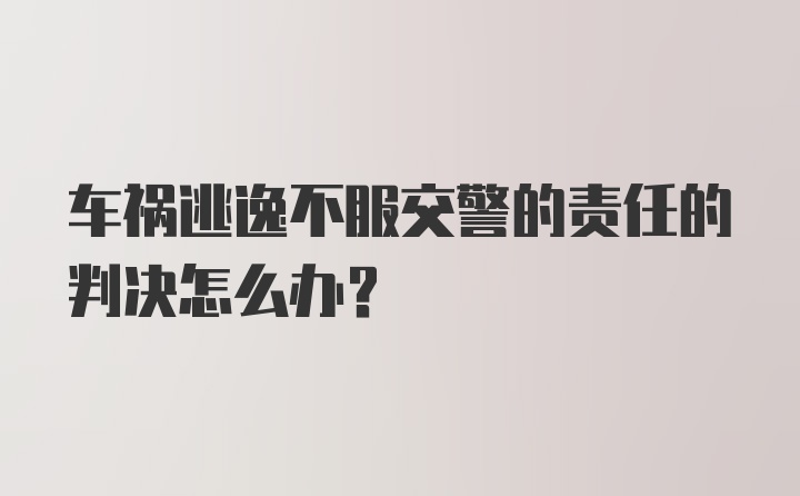 车祸逃逸不服交警的责任的判决怎么办?