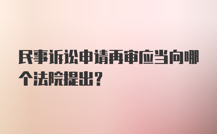 民事诉讼申请再审应当向哪个法院提出?