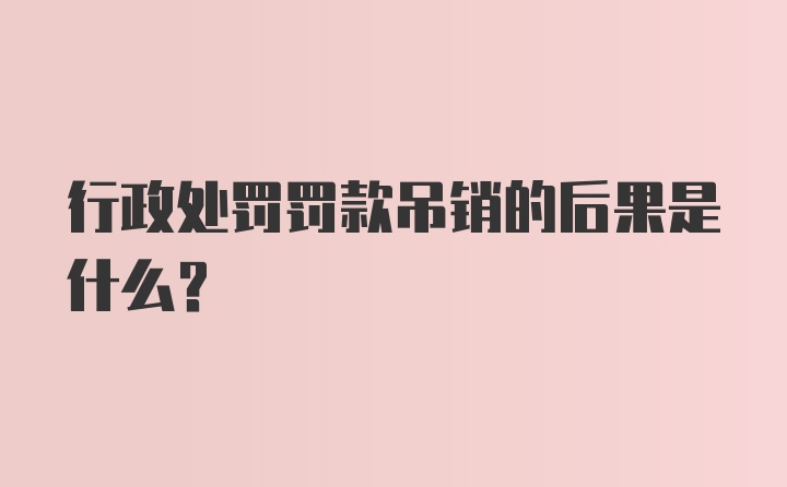 行政处罚罚款吊销的后果是什么？