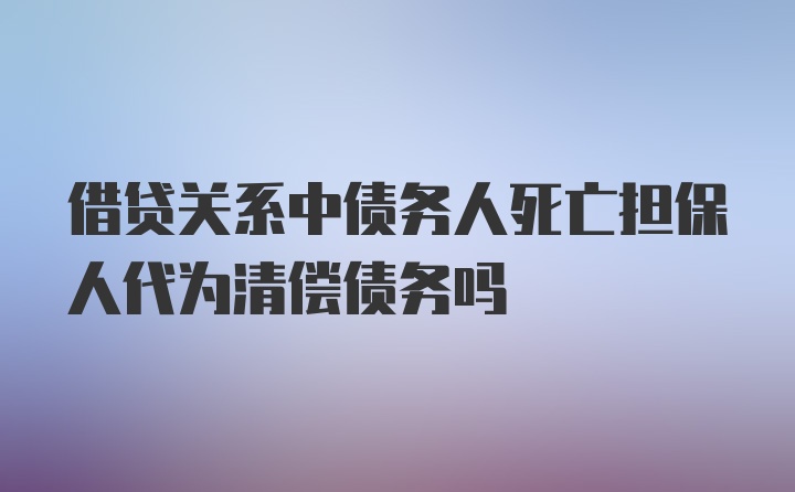 借贷关系中债务人死亡担保人代为清偿债务吗