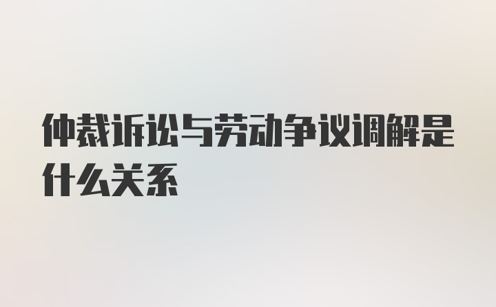 仲裁诉讼与劳动争议调解是什么关系