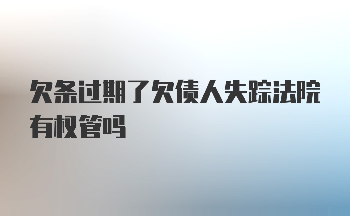 欠条过期了欠债人失踪法院有权管吗