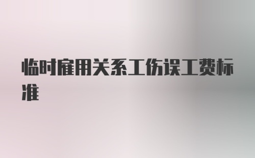 临时雇用关系工伤误工费标准