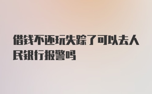 借钱不还玩失踪了可以去人民银行报警吗