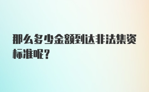 那么多少金额到达非法集资标准呢？