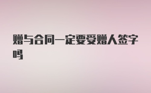 赠与合同一定要受赠人签字吗