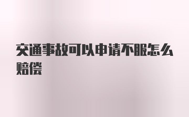 交通事故可以申请不服怎么赔偿