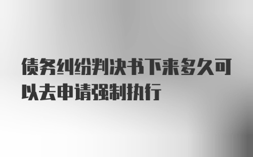 债务纠纷判决书下来多久可以去申请强制执行