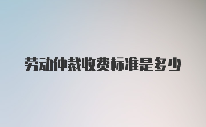 劳动仲裁收费标准是多少