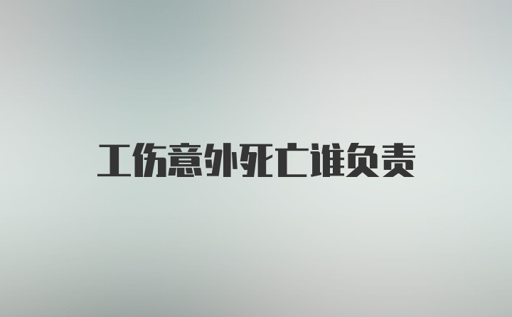 工伤意外死亡谁负责