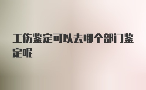 工伤鉴定可以去哪个部门鉴定呢