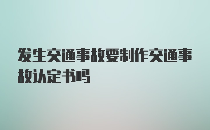 发生交通事故要制作交通事故认定书吗