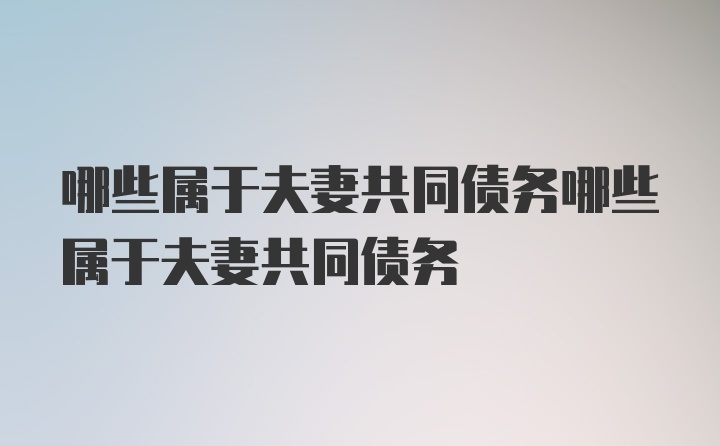 哪些属于夫妻共同债务哪些属于夫妻共同债务